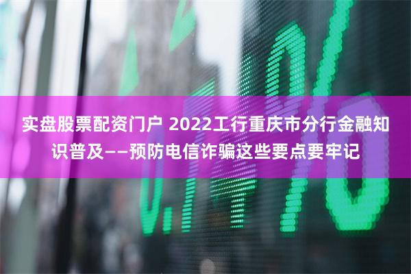 实盘股票配资门户 2022工行重庆市分行金融知识普及——预防电信诈骗这些要点要牢记