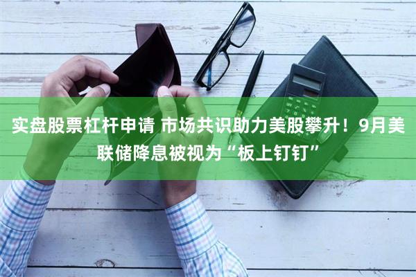 实盘股票杠杆申请 市场共识助力美股攀升！9月美联储降息被视为“板上钉钉”