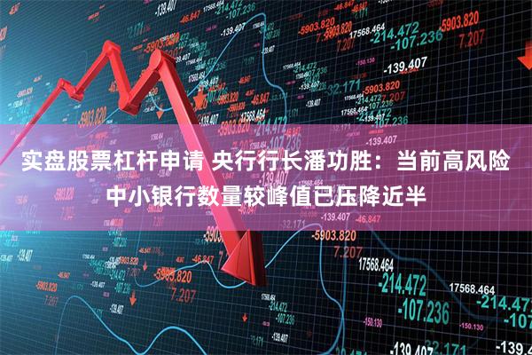 实盘股票杠杆申请 央行行长潘功胜：当前高风险中小银行数量较峰值已压降近半