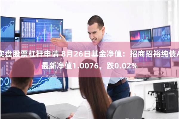 实盘股票杠杆申请 8月26日基金净值：招商招裕纯债A最新净值1.0076，跌0.02%