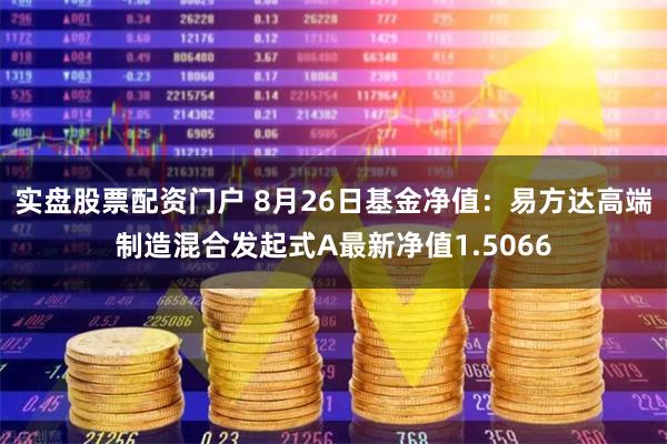 实盘股票配资门户 8月26日基金净值：易方达高端制造混合发起式A最新净值1.5066