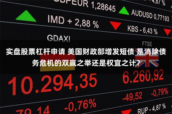 实盘股票杠杆申请 美国财政部增发短债 是消除债务危机的双赢之举还是权宜之计？