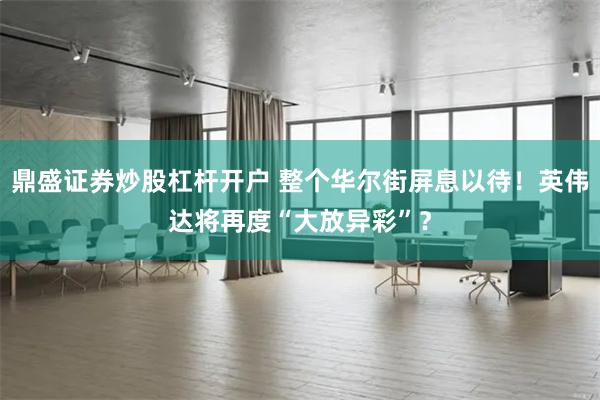 鼎盛证券炒股杠杆开户 整个华尔街屏息以待！英伟达将再度“大放异彩”？