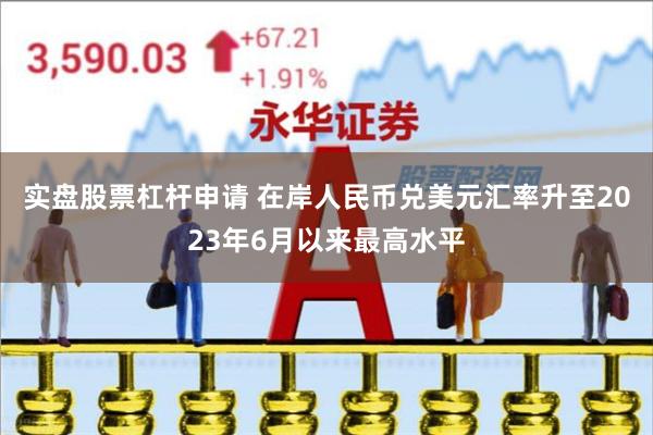 实盘股票杠杆申请 在岸人民币兑美元汇率升至2023年6月以来最高水平