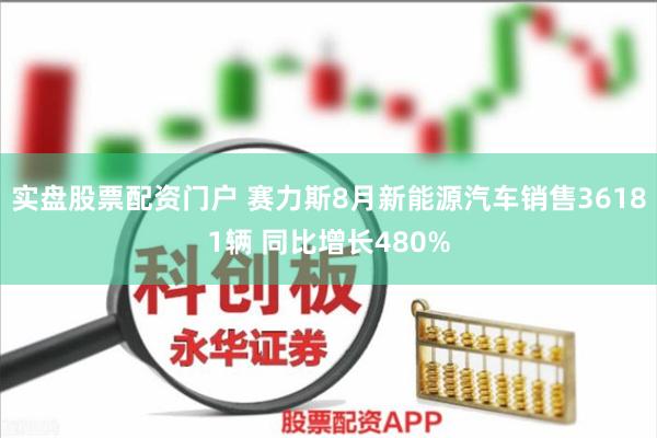 实盘股票配资门户 赛力斯8月新能源汽车销售36181辆 同比增长480%