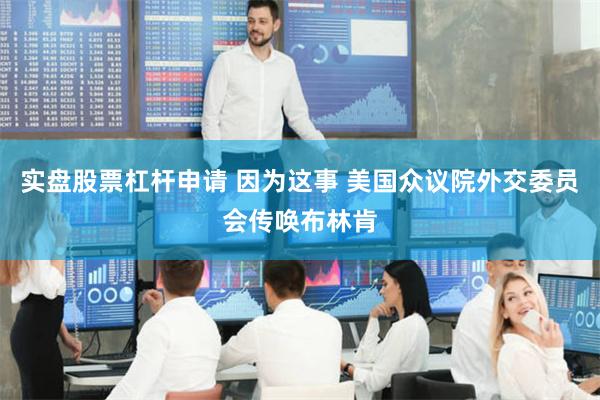 实盘股票杠杆申请 因为这事 美国众议院外交委员会传唤布林肯