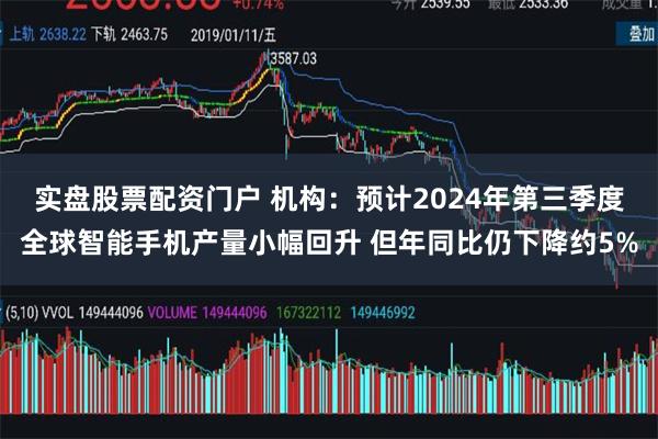 实盘股票配资门户 机构：预计2024年第三季度全球智能手机产量小幅回升 但年同比仍下降约5%