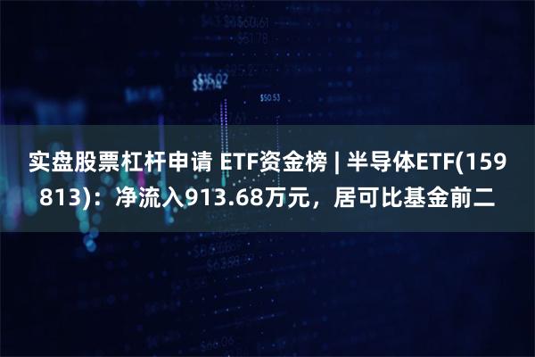 实盘股票杠杆申请 ETF资金榜 | 半导体ETF(159813)：净流入913.68万元，居可比基金前二