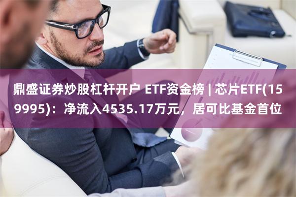 鼎盛证券炒股杠杆开户 ETF资金榜 | 芯片ETF(159995)：净流入4535.17万元，居可比基金首位