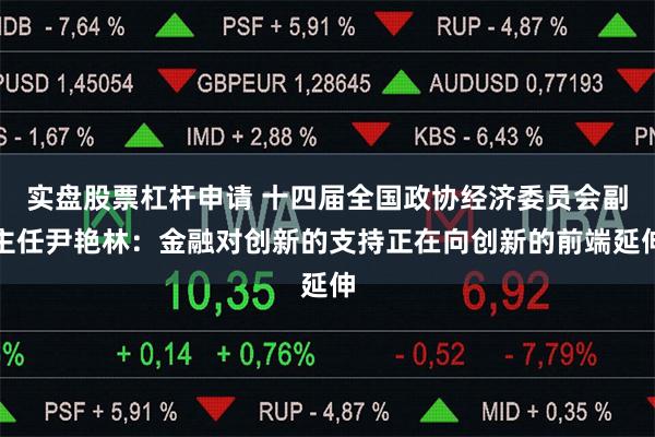 实盘股票杠杆申请 十四届全国政协经济委员会副主任尹艳林：金融对创新的支持正在向创新的前端延伸