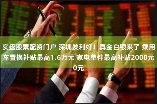 实盘股票配资门户 深圳发利好！真金白银来了 乘用车置换补贴最高1.6万元 家电单件最高补贴2000元