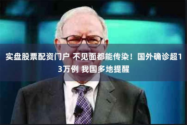 实盘股票配资门户 不见面都能传染！国外确诊超13万例 我国多地提醒