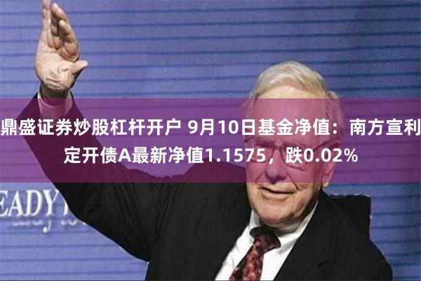 鼎盛证券炒股杠杆开户 9月10日基金净值：南方宣利定开债A最新净值1.1575，跌0.02%