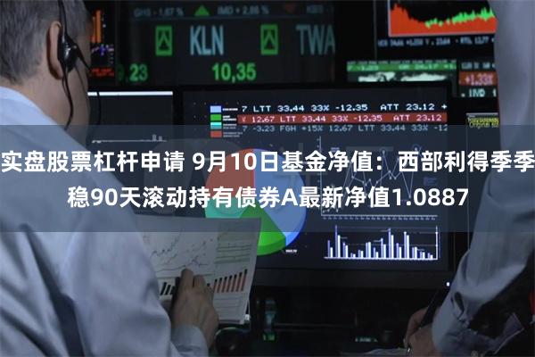 实盘股票杠杆申请 9月10日基金净值：西部利得季季稳90天滚动持有债券A最新净值1.0887
