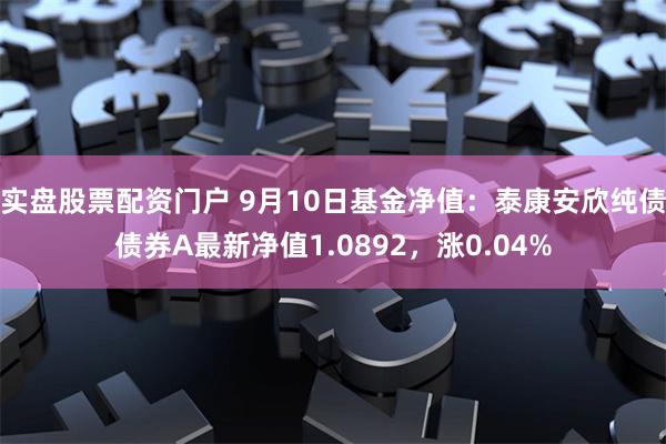 实盘股票配资门户 9月10日基金净值：泰康安欣纯债债券A最新净值1.0892，涨0.04%