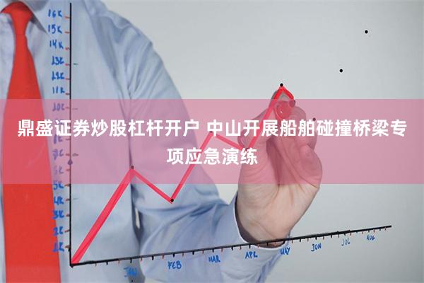 鼎盛证券炒股杠杆开户 中山开展船舶碰撞桥梁专项应急演练