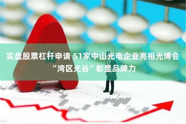 实盘股票杠杆申请 51家中山光电企业亮相光博会“湾区光谷”彰显品牌力