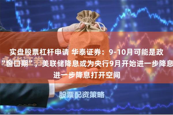 实盘股票杠杆申请 华泰证券：9-10月可能是政策宽松的“窗口期”，美联储降息或为央行9月开始进一步降息打开空间