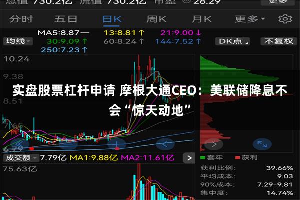 实盘股票杠杆申请 摩根大通CEO：美联储降息不会“惊天动地”