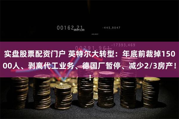 实盘股票配资门户 英特尔大转型：年底前裁掉15000人、剥离代工业务、德国厂暂停、减少2/3房产！