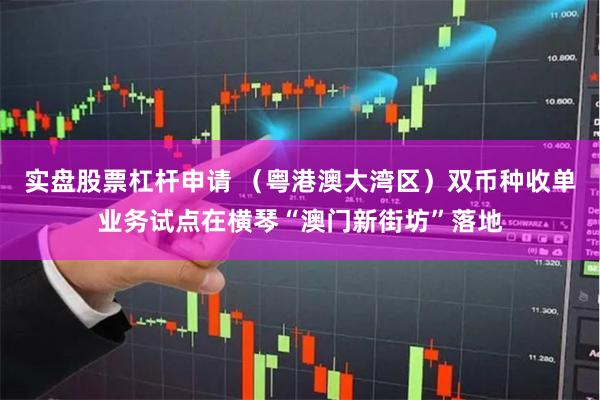实盘股票杠杆申请 （粤港澳大湾区）双币种收单业务试点在横琴“澳门新街坊”落地