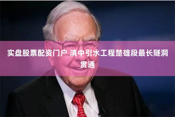 实盘股票配资门户 滇中引水工程楚雄段最长隧洞贯通