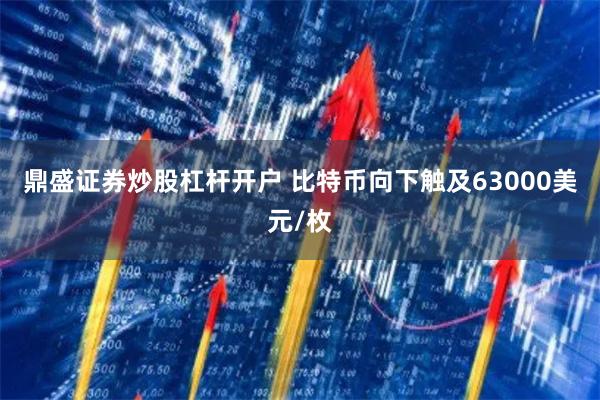 鼎盛证券炒股杠杆开户 比特币向下触及63000美元/枚