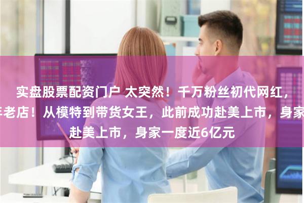 实盘股票配资门户 太突然！千万粉丝初代网红，宣布关闭十年老店！从模特到带货女王，此前成功赴美上市，身家一度近6亿元