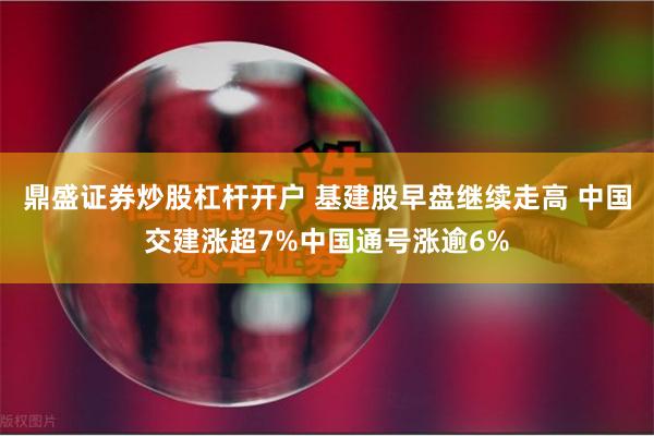 鼎盛证券炒股杠杆开户 基建股早盘继续走高 中国交建涨超7%中国通号涨逾6%