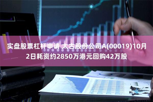 实盘股票杠杆申请 太古股份公司A(00019)10月2日耗资约2850万港元回购42万股