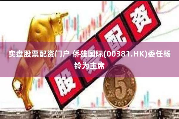 实盘股票配资门户 侨雄国际(00381.HK)委任杨铃为主席