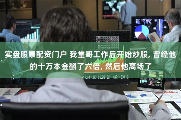 实盘股票配资门户 我堂哥工作后开始炒股, 曾经他的十万本金翻了六倍, 然后他离场了