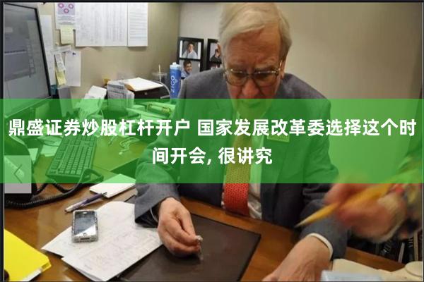 鼎盛证券炒股杠杆开户 国家发展改革委选择这个时间开会, 很讲究