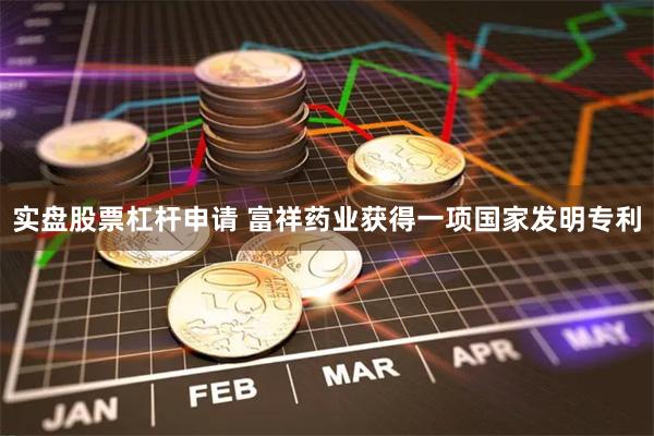 实盘股票杠杆申请 富祥药业获得一项国家发明专利