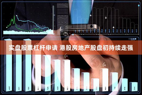 实盘股票杠杆申请 港股房地产股盘初持续走强