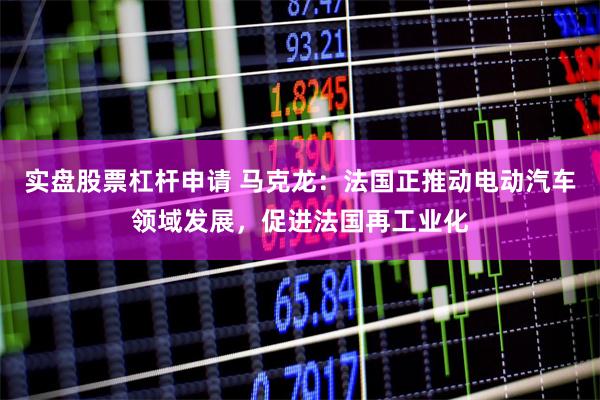 实盘股票杠杆申请 马克龙：法国正推动电动汽车领域发展，促进法国再工业化