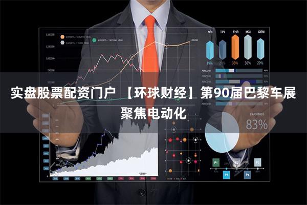 实盘股票配资门户 【环球财经】第90届巴黎车展聚焦电动化