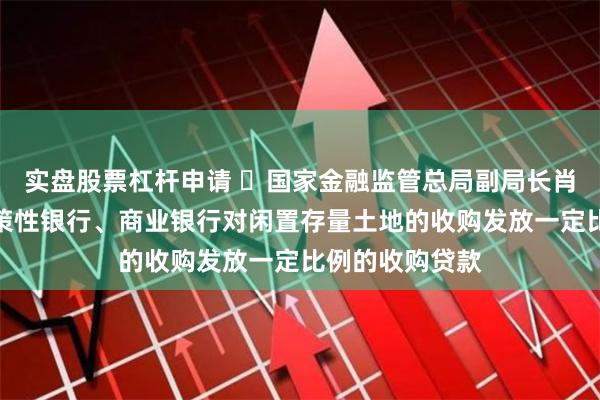 实盘股票杠杆申请 ​国家金融监管总局副局长肖远企：允许政策性银行、商业银行对闲置存量土地的收购发放一定比例的收购贷款