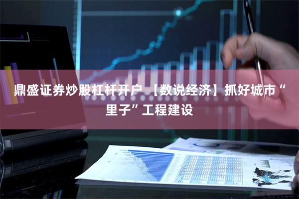 鼎盛证券炒股杠杆开户 【数说经济】抓好城市“里子”工程建设