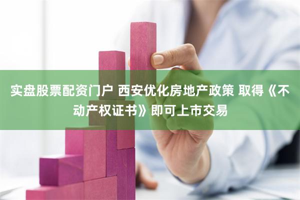 实盘股票配资门户 西安优化房地产政策 取得《不动产权证书》即可上市交易