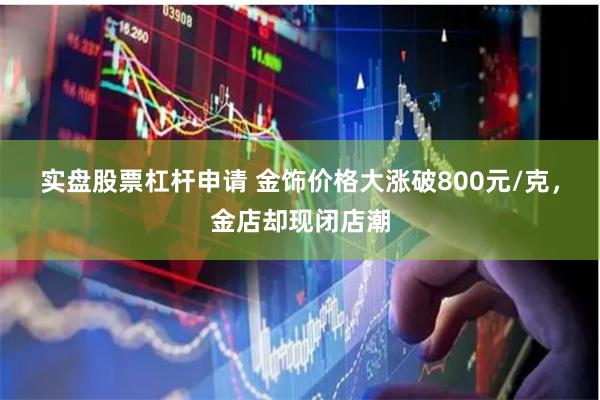 实盘股票杠杆申请 金饰价格大涨破800元/克，金店却现闭店潮
