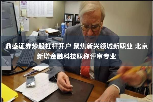 鼎盛证券炒股杠杆开户 聚焦新兴领域新职业 北京新增金融科技职称评审专业