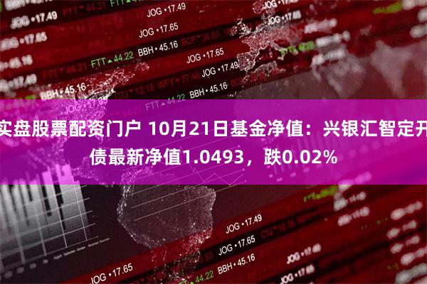 实盘股票配资门户 10月21日基金净值：兴银汇智定开债最新净值1.0493，跌0.02%