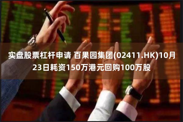 实盘股票杠杆申请 百果园集团(02411.HK)10月23日耗资150万港元回购100万股