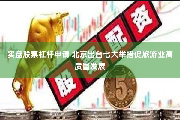实盘股票杠杆申请 北京出台七大举措促旅游业高质量发展