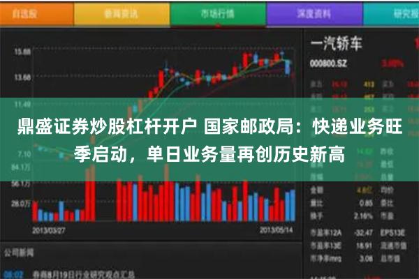 鼎盛证券炒股杠杆开户 国家邮政局：快递业务旺季启动，单日业务量再创历史新高
