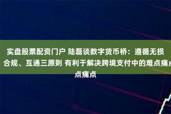 实盘股票配资门户 陆磊谈数字货币桥：遵循无损、合规、互通三原则 有利于解决跨境支付中的难点痛点