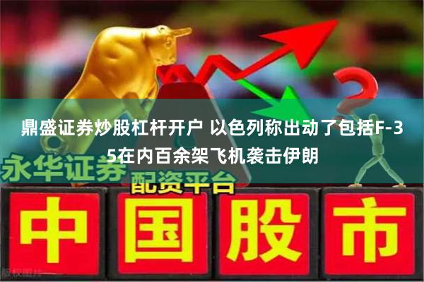 鼎盛证券炒股杠杆开户 以色列称出动了包括F-35在内百余架飞机袭击伊朗