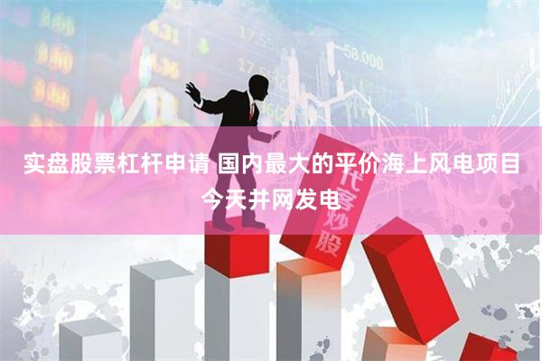 实盘股票杠杆申请 国内最大的平价海上风电项目今天并网发电