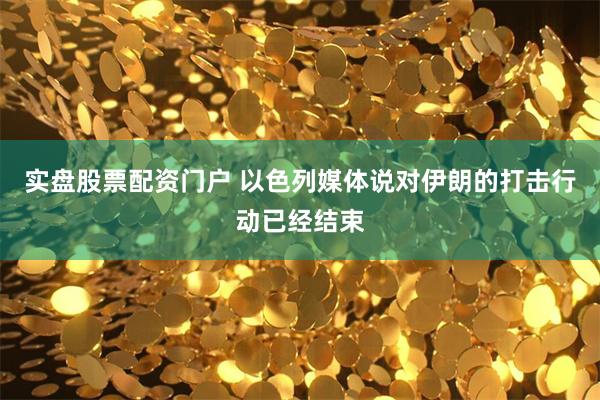 实盘股票配资门户 以色列媒体说对伊朗的打击行动已经结束